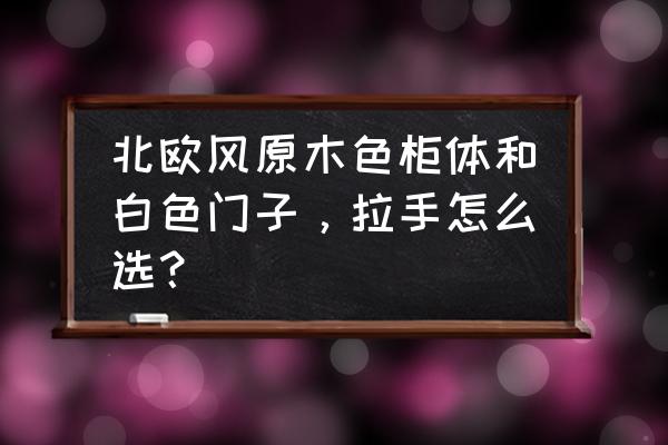 淋浴房隔断玻璃门怎么选颜色 北欧风原木色柜体和白色门子，拉手怎么选？