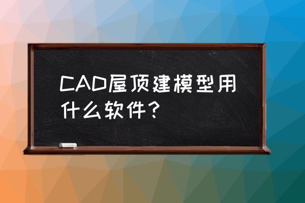 怎么在cad里画屋檐 CAD屋顶建模型用什么软件？