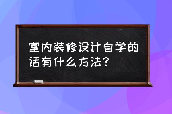 手把手教你室内设计 室内装修设计自学的话有什么方法？