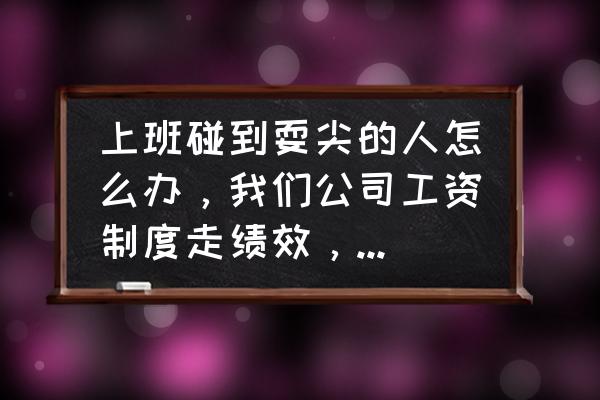 不在乎绩效的员工如何激励 上班碰到耍尖的人怎么办，我们公司工资制度走绩效，总有耍尖逼的人，什么都不干整天，得便宜，卖乖，看着不顺眼？