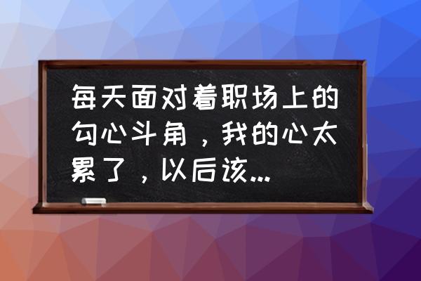 职场人如何对付勾心斗角 每天面对着职场上的勾心斗角，我的心太累了，以后该怎么办啊？