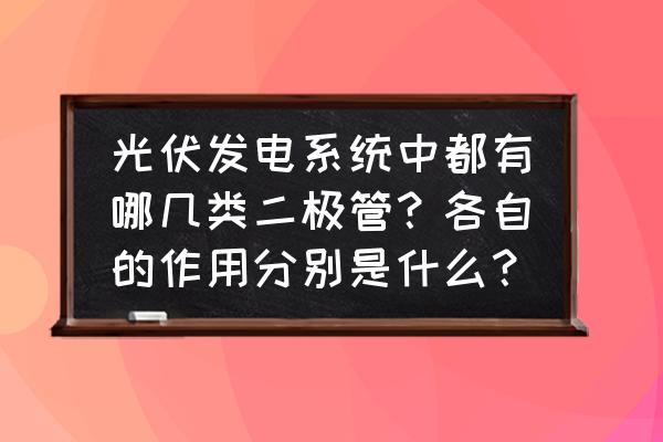 光伏汇流箱中防反二极管的作用 光伏发电系统中都有哪几类二极管？各自的作用分别是什么？