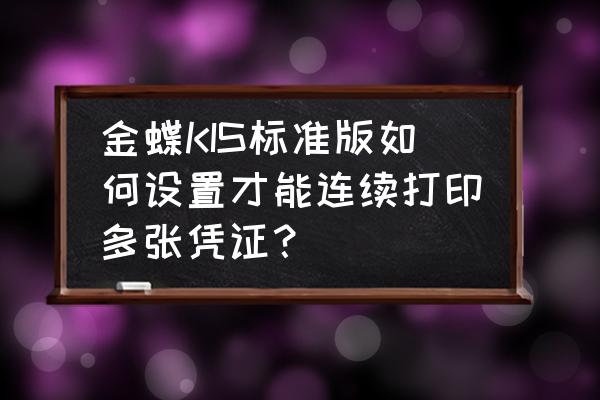 金蝶商贸版怎么批量打印凭证 金蝶KIS标准版如何设置才能连续打印多张凭证？