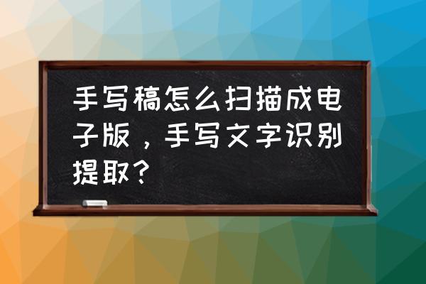 pp题库会员在哪里买 手写稿怎么扫描成电子版，手写文字识别提取？