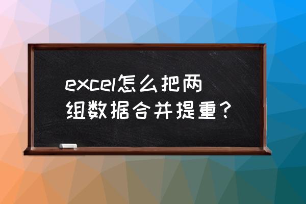 excel表格中怎样合并重复项 excel怎么把两组数据合并提重？