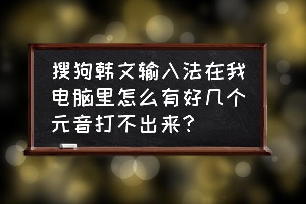 韩语元音教学全集 搜狗韩文输入法在我电脑里怎么有好几个元音打不出来？