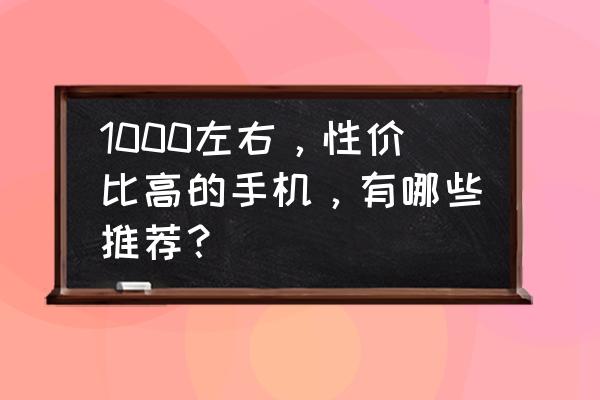 目前公认最好用的千元手机 1000左右，性价比高的手机，有哪些推荐？