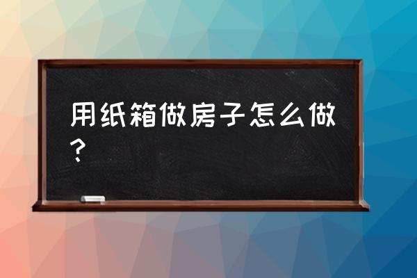 纸板建筑模型设计与制作 用纸箱做房子怎么做？