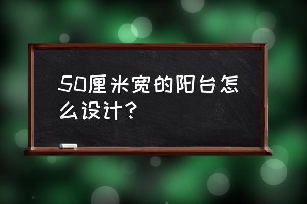 50平小户型超强收纳装修 50厘米宽的阳台怎么设计？