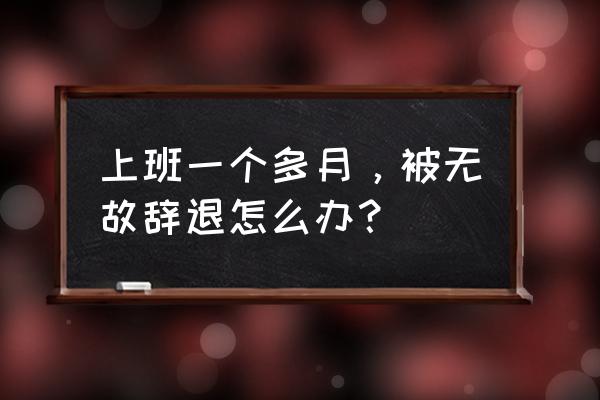 突然被公司解雇怎么办 上班一个多月，被无故辞退怎么办？