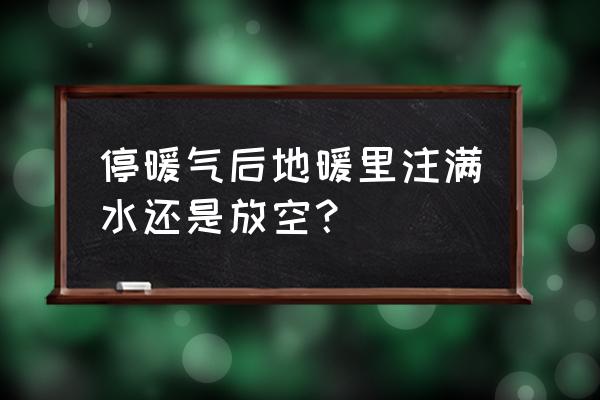 停暖后暖气有水好还是无水好 停暖气后地暖里注满水还是放空？