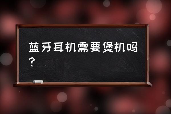 蓝牙音箱怎样煲机 蓝牙耳机需要煲机吗？