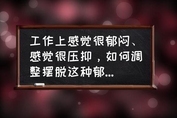 缓解工作疲劳的最好方法 工作上感觉很郁闷、感觉很压抑，如何调整摆脱这种郁闷和压抑感？