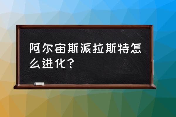 宝可梦阿尔宙斯是怎么玩的 阿尔宙斯派拉斯特怎么进化？