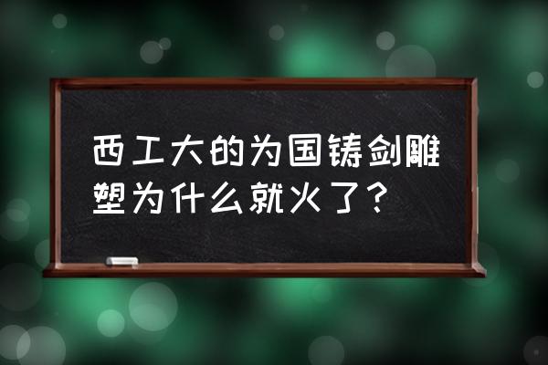 怎么夸一个学校的校风好 西工大的为国铸剑雕塑为什么就火了？