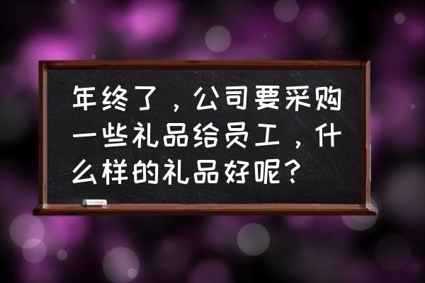 采购高级商务礼品如何选购 年终了，公司要采购一些礼品给员工，什么样的礼品好呢？