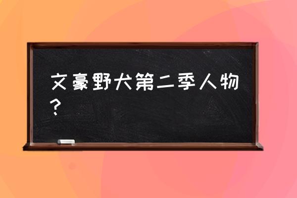 文豪野犬人物人气排行 文豪野犬第二季人物？