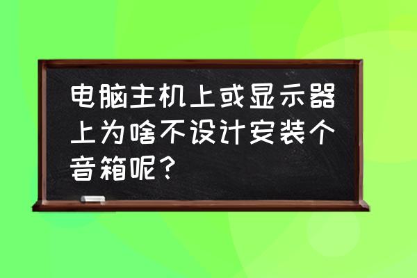 电脑没声音显示没有安装音频设备 电脑主机上或显示器上为啥不设计安装个音箱呢？