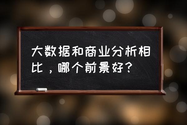 经营分析一般分析哪些数据 大数据和商业分析相比，哪个前景好？