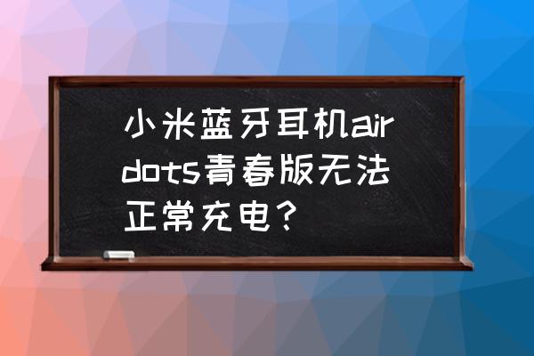 小米airdots无法充电 小米蓝牙耳机airdots青春版无法正常充电？