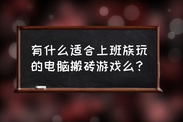 利用大学电脑赚钱的方法 有什么适合上班族玩的电脑搬砖游戏么？