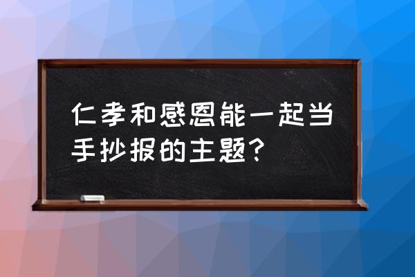 父亲节的手抄报一年级下册 仁孝和感恩能一起当手抄报的主题？