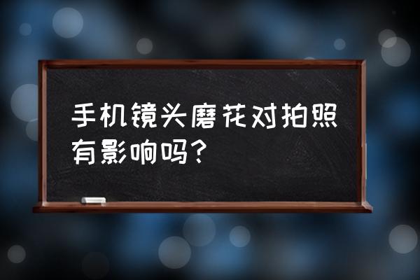 摄像头磨花怎么修复 手机镜头磨花对拍照有影响吗？