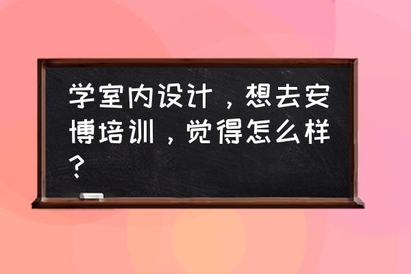 室内设计哪个培训机构最好 学室内设计，想去安博培训，觉得怎么样？