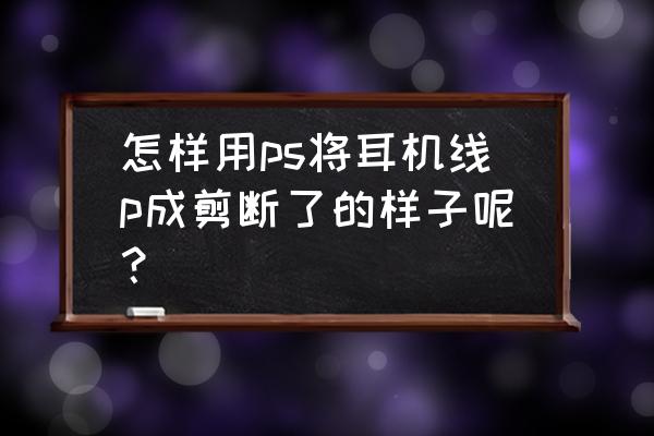 ps怎么把耳机p掉 怎样用ps将耳机线p成剪断了的样子呢？