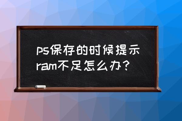 ps打开内存不足怎么办 ps保存的时候提示ram不足怎么办？