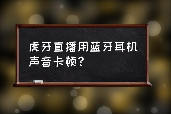 蓝牙耳机老是一卡一卡的怎么办 虎牙直播用蓝牙耳机声音卡顿？