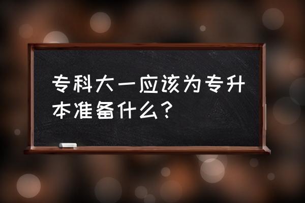 专升本考试要做什么准备 专科大一应该为专升本准备什么？