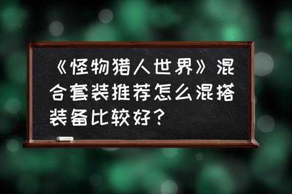 300英雄柏崎星奈的技能介绍 《怪物猎人世界》混合套装推荐怎么混搭装备比较好？