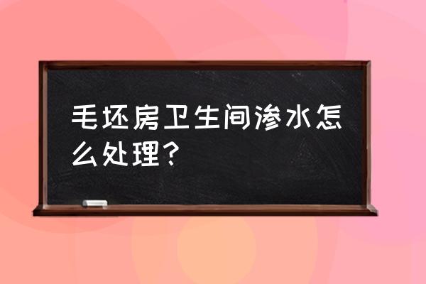 毛坯房漏水怎么补救 毛坯房卫生间渗水怎么处理？