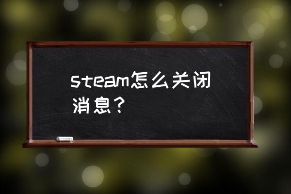 如何关闭私信和留言 steam怎么关闭消息？