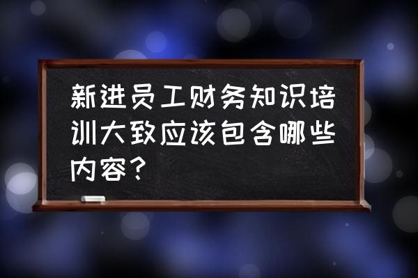 知识管理培训学习 新进员工财务知识培训大致应该包含哪些内容？