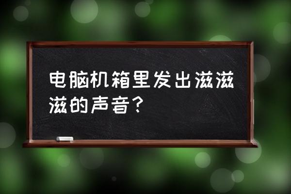 电脑无缘无故发出刺耳声音 电脑机箱里发出滋滋滋的声音？