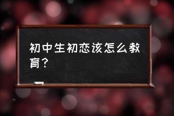 教初中生正确对待初恋 初中生初恋该怎么教育？