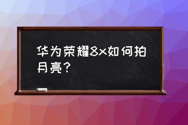 华为mate50怎么拍月亮最清楚 华为荣耀8x如何拍月亮？