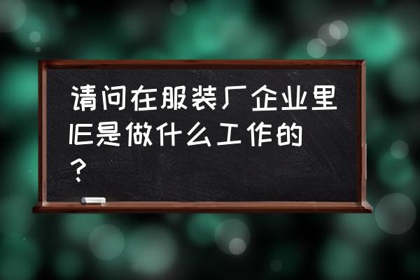 怎么样才能做好ie工作 请问在服装厂企业里IE是做什么工作的？