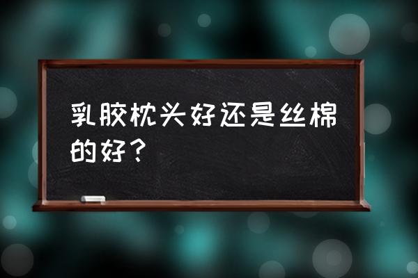 乳胶被子还是蚕丝被好 乳胶枕头好还是丝棉的好？