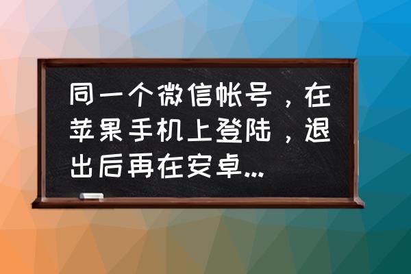 苹果手机怎么清除微信登录记录 同一个微信帐号，在苹果手机上登陆，退出后再在安卓手机上登陆，聊天纪录还有吗？