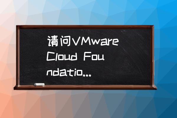 vmware如何下载中文版 请问VMware Cloud Foundation有试用版吗？