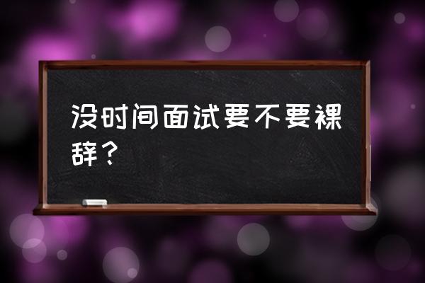 如何礼貌的推迟面试时间 没时间面试要不要裸辞？