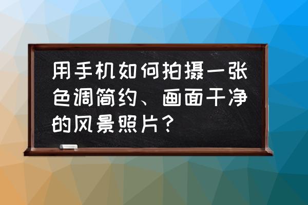 调色到照片通透步骤 用手机如何拍摄一张色调简约、画面干净的风景照片？