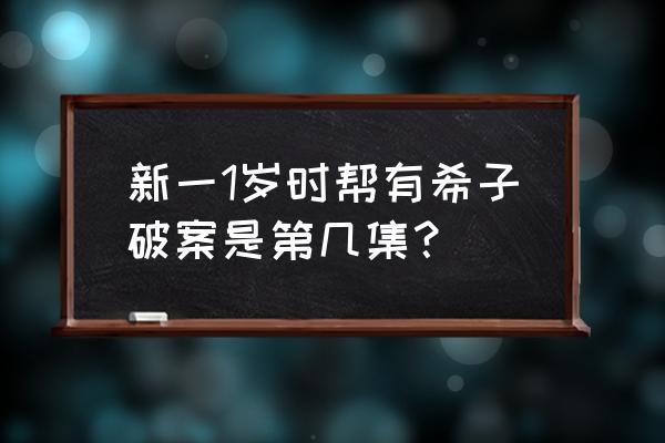 柯南每集破案的简介 新一1岁时帮有希子破案是第几集？