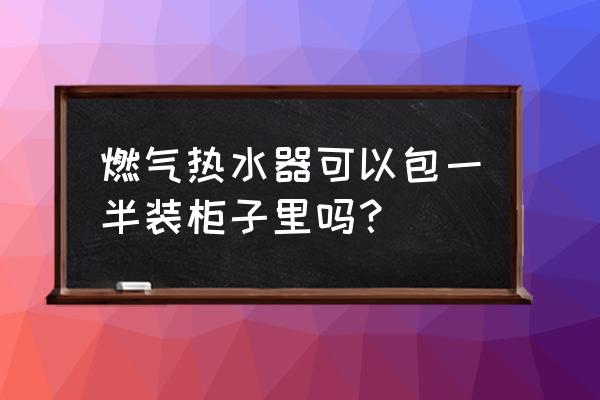 装修天然气表能包进橱柜里吗 燃气热水器可以包一半装柜子里吗？