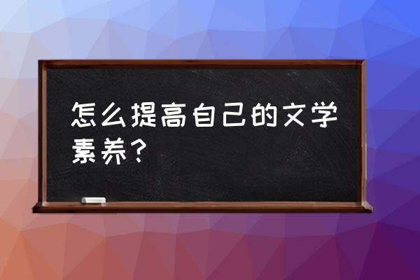 如何让不爱看书的人爱上看书 怎么提高自己的文学素养？