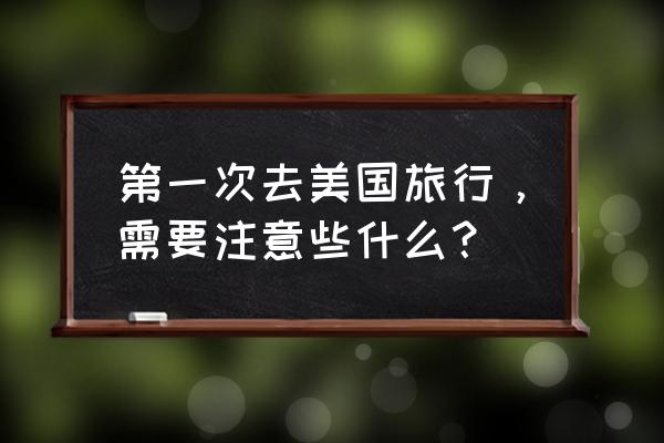 美国留学申请要准备些什么 第一次去美国旅行，需要注意些什么？