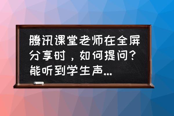 腾讯课堂怎么关互动区 腾讯课堂老师在全屏分享时，如何提问？能听到学生声音的那种？